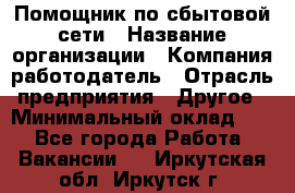 Помощник по сбытовой сети › Название организации ­ Компания-работодатель › Отрасль предприятия ­ Другое › Минимальный оклад ­ 1 - Все города Работа » Вакансии   . Иркутская обл.,Иркутск г.